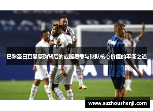 巴黎圣日耳曼豪购背后的战略思考与球队核心价值的平衡之道