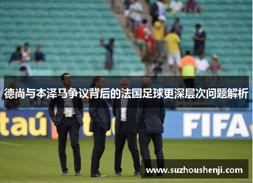德尚与本泽马争议背后的法国足球更深层次问题解析 德尚与本泽马争议背后的法国足球更深层次问题解析